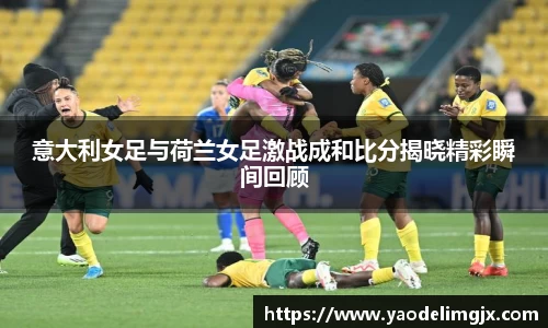 意大利女足与荷兰女足激战成和比分揭晓精彩瞬间回顾