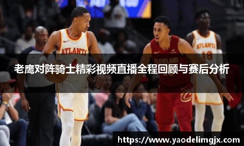 老鹰对阵骑士精彩视频直播全程回顾与赛后分析
