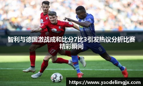 智利与德国激战成和比分7比3引发热议分析比赛精彩瞬间