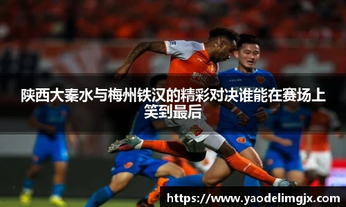 陕西大秦水与梅州铁汉的精彩对决谁能在赛场上笑到最后