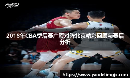 2018年CBA季后赛广厦对阵北京精彩回顾与赛后分析